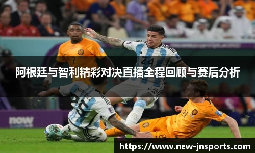 阿根廷与智利精彩对决直播全程回顾与赛后分析